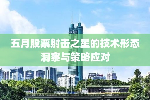 五月股票射击之星的技术形态洞察与策略应对