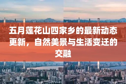 五月莲花山四家乡的最新动态更新，自然美景与生活变迁的交融