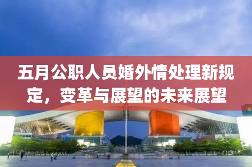 五月公职人员婚外情处理新规定，变革与展望的未来展望