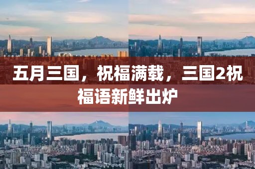 五月三国，祝福满载，三国2祝福语新鲜出炉
