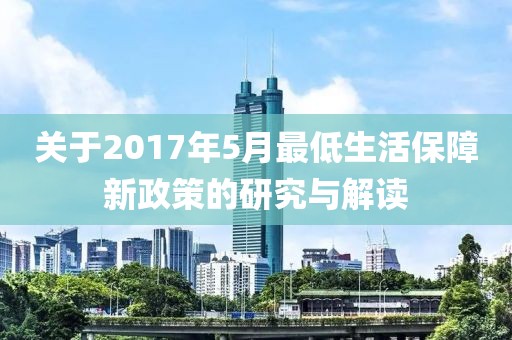 关于2017年5月最低生活保障新政策的研究与解读