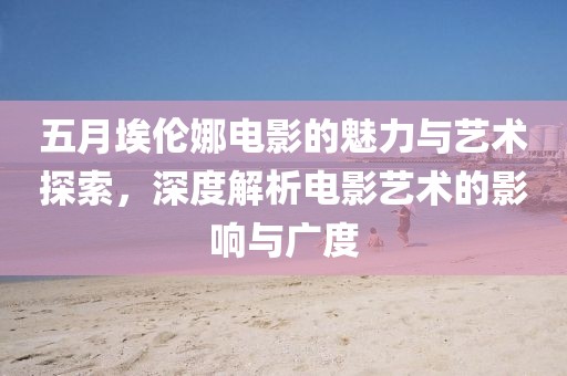 五月埃伦娜电影的魅力与艺术探索，深度解析电影艺术的影响与广度