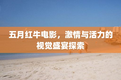 五月红牛电影，激情与活力的视觉盛宴探索