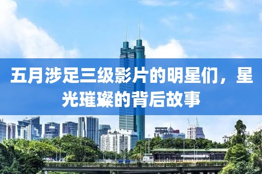 五月涉足三级影片的明星们，星光璀璨的背后故事