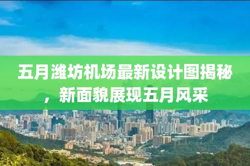 五月潍坊机场最新设计图揭秘，新面貌展现五月风采