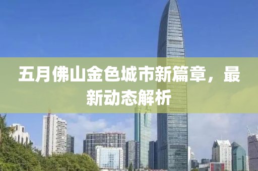 五月佛山金色城市新篇章，最新动态解析