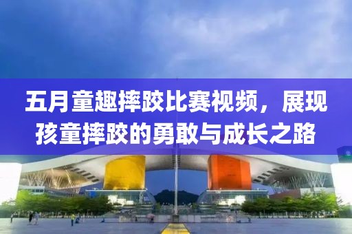 五月童趣摔跤比赛视频，展现孩童摔跤的勇敢与成长之路