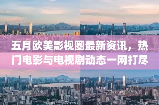 五月欧美影视圈最新资讯，热门电影与电视剧动态一网打尽