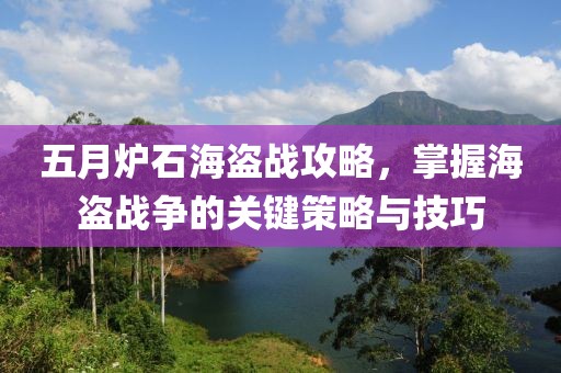 五月炉石海盗战攻略，掌握海盗战争的关键策略与技巧