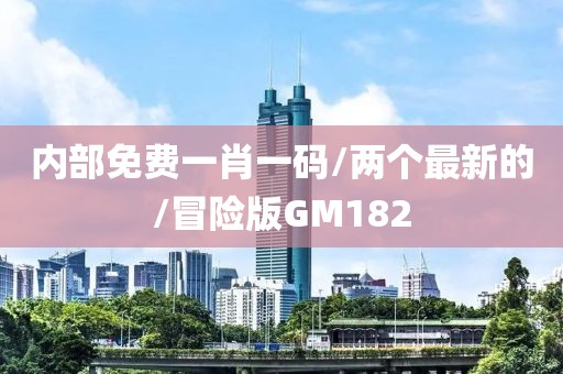 内部免费一肖一码/两个最新的/冒险版GM182