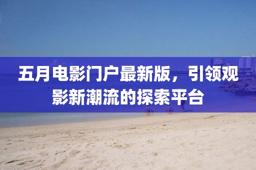五月电影门户最新版，引领观影新潮流的探索平台