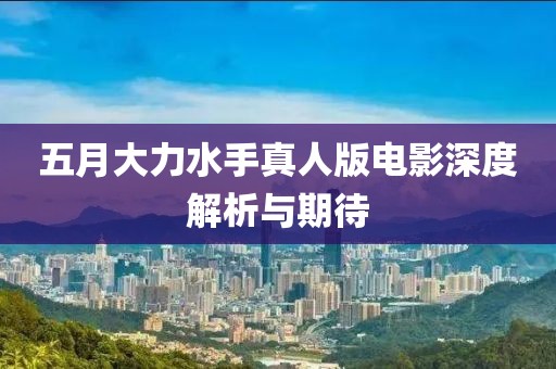 五月大力水手真人版电影深度解析与期待