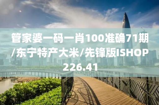 管家婆一码一肖100准确71期/东宁特产大米/先锋版ISHOP226.41
