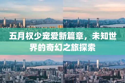 五月权少宠爱新篇章，未知世界的奇幻之旅探索