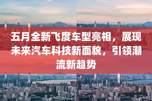 五月全新飞度车型亮相，展现未来汽车科技新面貌，引领潮流新趋势