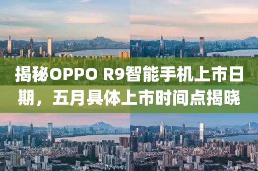揭秘OPPO R9智能手机上市日期，五月具体上市时间点揭晓