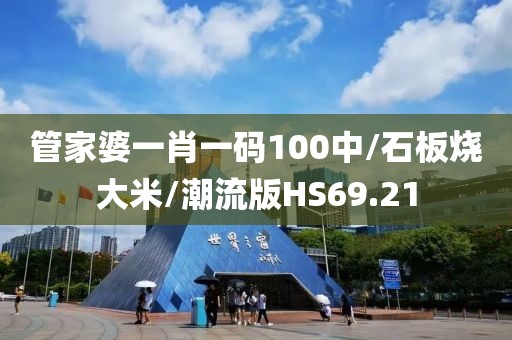 管家婆一肖一码100中/石板烧大米/潮流版HS69.21
