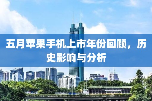 五月苹果手机上市年份回顾，历史影响与分析