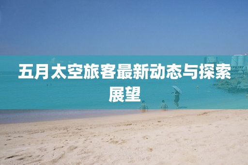 五月太空旅客最新动态与探索展望