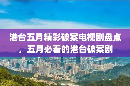 港台五月精彩破案电视剧盘点，五月必看的港台破案剧
