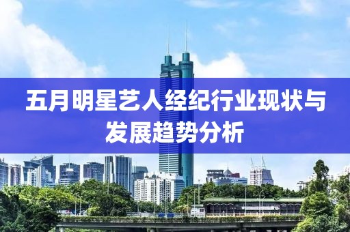五月明星艺人经纪行业现状与发展趋势分析