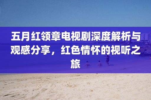 五月红领章电视剧深度解析与观感分享，红色情怀的视听之旅