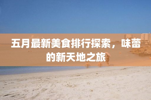 五月最新美食排行探索，味蕾的新天地之旅