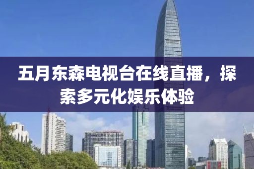 五月东森电视台在线直播，探索多元化娱乐体验