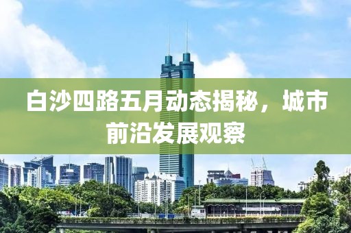 白沙四路五月动态揭秘，城市前沿发展观察
