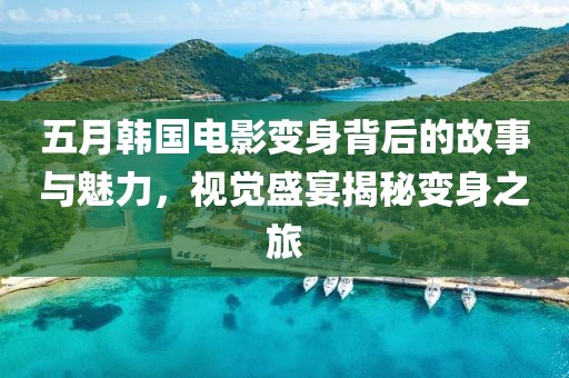 五月韩国电影变身背后的故事与魅力，视觉盛宴揭秘变身之旅