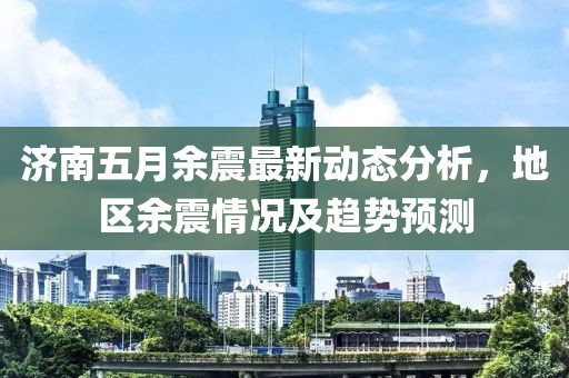 济南五月余震最新动态分析，地区余震情况及趋势预测