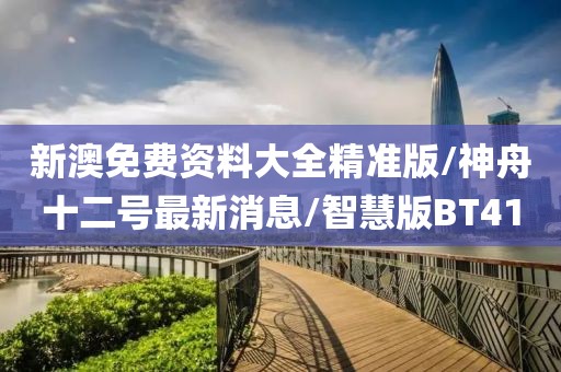 新澳免费资料大全精准版/神舟十二号最新消息/智慧版BT41