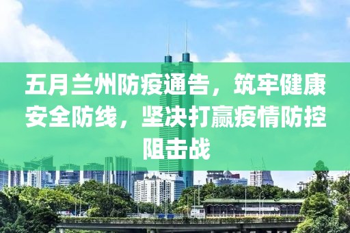 五月兰州防疫通告，筑牢健康安全防线，坚决打赢疫情防控阻击战