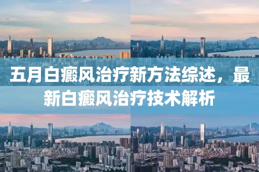 五月白癜风治疗新方法综述，最新白癜风治疗技术解析
