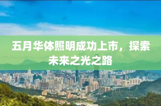 五月华体照明成功上市，探索未来之光之路