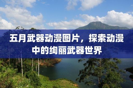 五月武器动漫图片，探索动漫中的绚丽武器世界