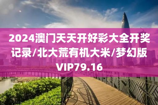 2024澳门天天开好彩大全开奖记录/北大荒有机大米/梦幻版VIP79.16