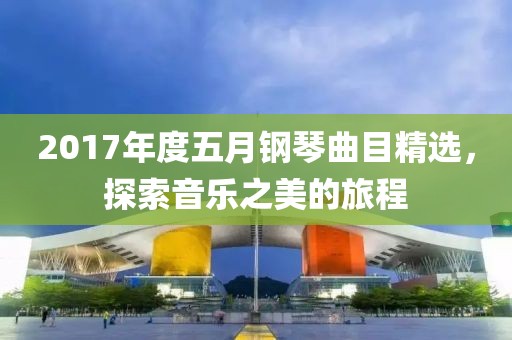 2017年度五月钢琴曲目精选，探索音乐之美的旅程
