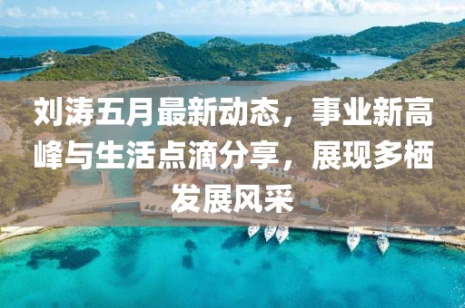 刘涛五月最新动态，事业新高峰与生活点滴分享，展现多栖发展风采