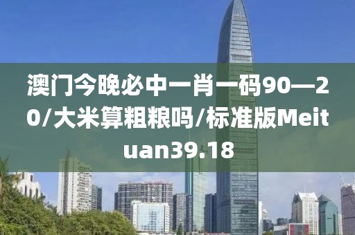 澳门今晚必中一肖一码90—20/大米算粗粮吗/标准版Meituan39.18