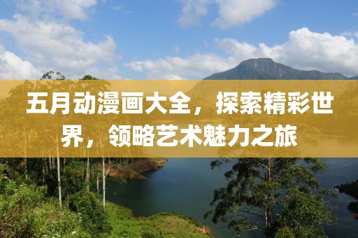 五月动漫画大全，探索精彩世界，领略艺术魅力之旅