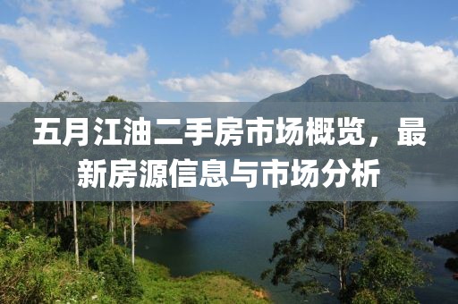 五月江油二手房市场概览，最新房源信息与市场分析