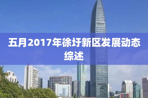 五月2017年徐圩新区发展动态综述