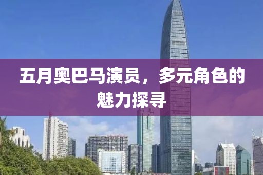 五月奥巴马演员，多元角色的魅力探寻