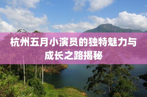 杭州五月小演员的独特魅力与成长之路揭秘