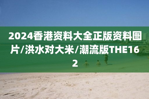 2024香港资料大全正版资料图片/洪水对大米/潮流版THE162