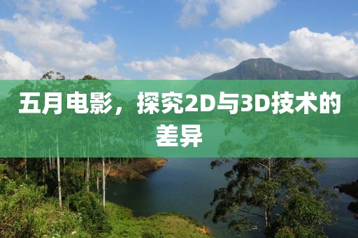 五月电影，探究2D与3D技术的差异