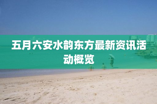 五月六安水韵东方最新资讯活动概览