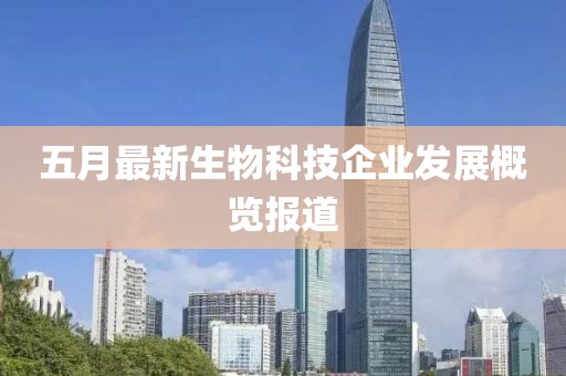 五月最新生物科技企业发展概览报道