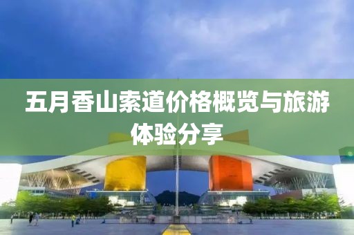 五月香山索道价格概览与旅游体验分享